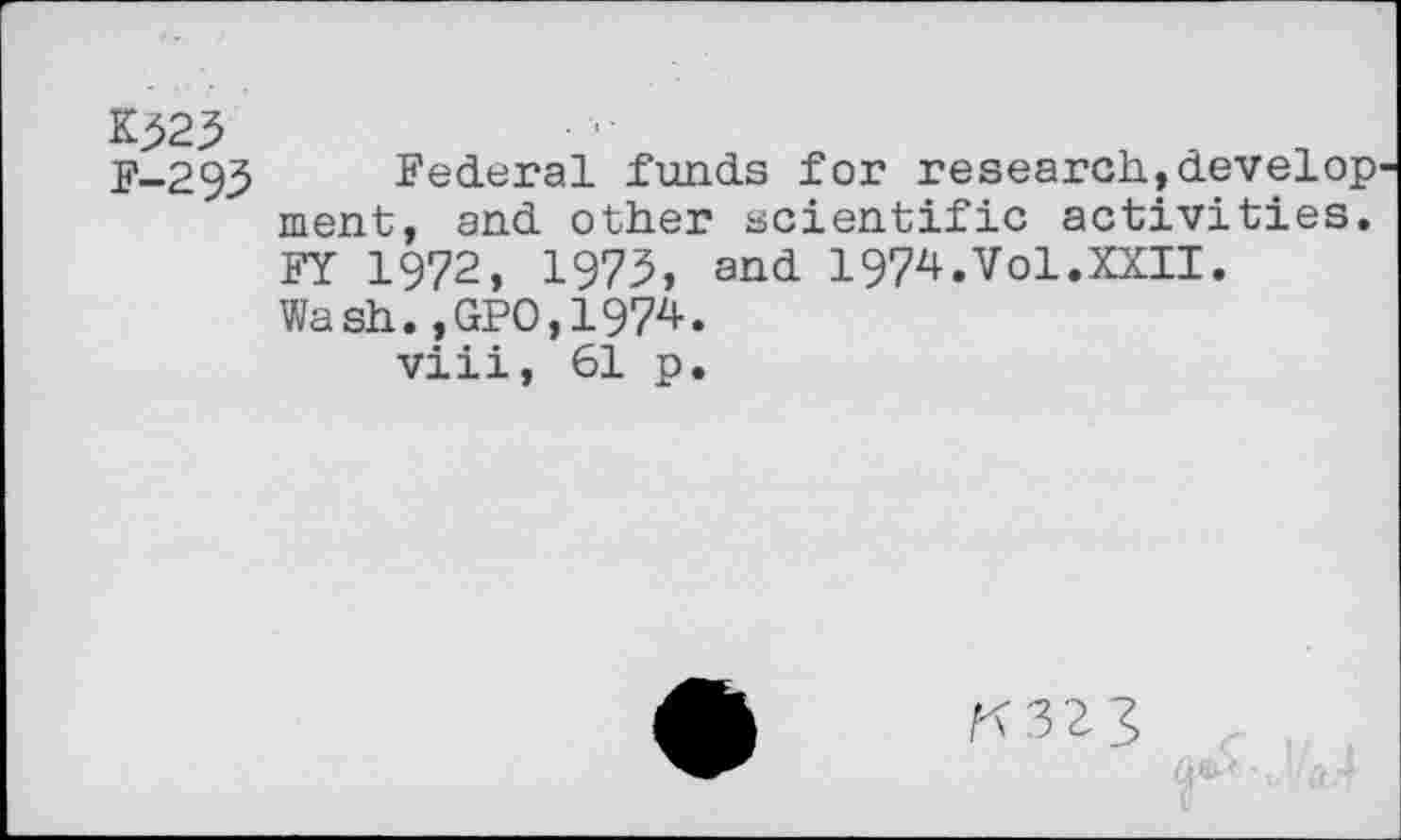 ﻿F-293
Federal funds for research,develop ment, and other scientific activities. FY 1972, 1973, and 1974.Vol.XXII. Wash.?GP0,1974.
viii, 61 p.